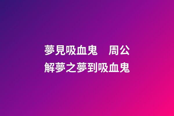 夢見吸血鬼　周公解夢之夢到吸血鬼